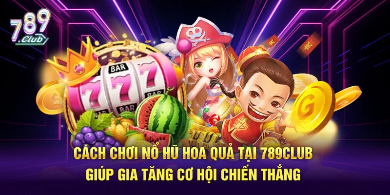 Cách chơi nổ hũ hoa quả tại 789Club giúp gia tăng cơ hội chiến thắng