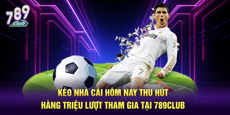Các kèo nhà cái hôm nay thu hút hàng triệu lượt tham gia tại 789Club