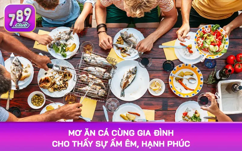 Mơ ăn cá cùng gia đình cho thấy sự ấm êm, hạnh phúc